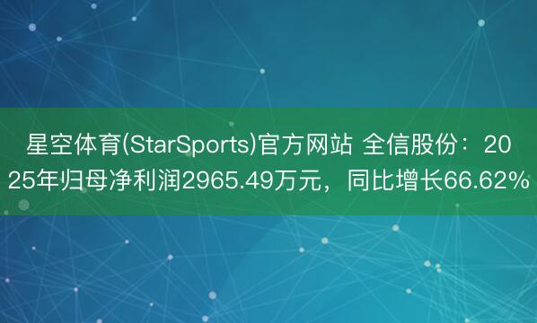星空体育(StarSports)官方网站 全信股份：2025年归母净利润2965.49万元，同比增长66.62%