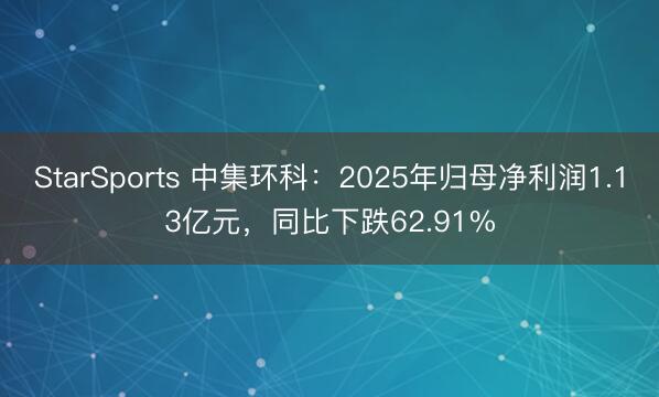 StarSports 中集环科:2025年归母净利润1.13亿元,同比下跌62.91% StarSports 中集环科:2025年归母净利润1.13亿元,同比下跌62.91%