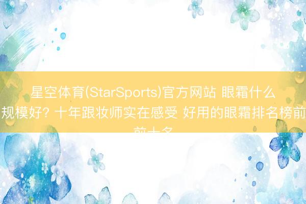 星空体育(StarSports)官方网站 眼霜什么牌子规模好? 十年跟妆师实在感受 好用的眼霜排名榜前十名 星空体育(StarSports)官方网站 眼霜什么牌子规模好? 十年跟妆师实在感受 好用的眼霜排名榜前十名
