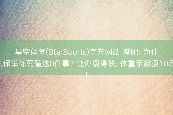 星空体育(StarSports)官方网站 减肥: 为什么保举你死磕这6件事? 让你瘦得快, 体重示寂瘦10斤!