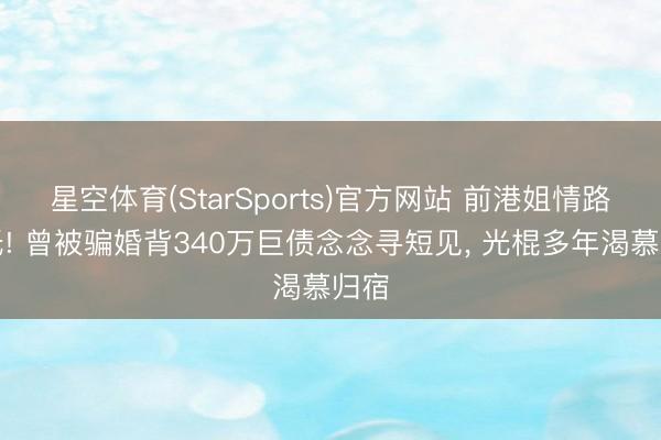 星空体育(StarSports)官方网站 前港姐情路高低! 曾被骗婚背340万巨债念念寻短见, 光棍多年渴慕归宿