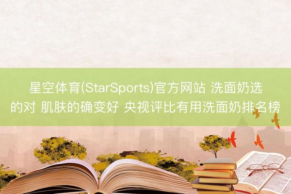 星空体育(StarSports)官方网站 洗面奶选的对 肌肤的确变好 央视评比有用洗面奶排名榜