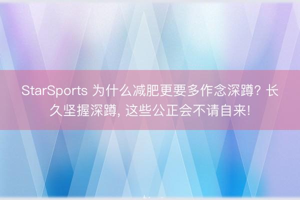 StarSports 为什么减肥更要多作念深蹲? 长久坚握深蹲, 这些公正会不请自来!