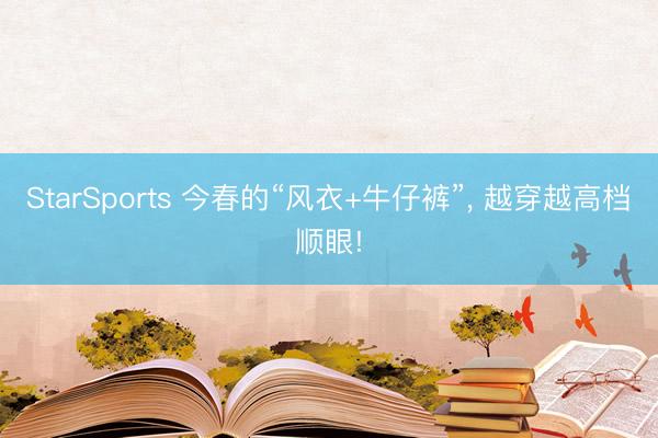 StarSports 今春的“风衣+牛仔裤”, 越穿越高档顺眼! StarSports 今春的“风衣+牛仔裤”, 越穿越高档顺眼!