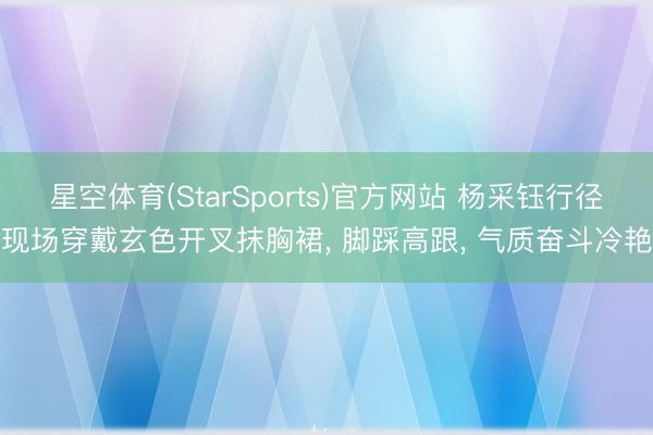 星空体育(StarSports)官方网站 杨采钰行径现场穿戴玄色开叉抹胸裙, 脚踩高跟, 气质奋斗冷艳 星空体育(StarSports)官方网站 杨采钰行径现场穿戴玄色开叉抹胸裙, 脚踩高跟, 气质奋斗冷艳