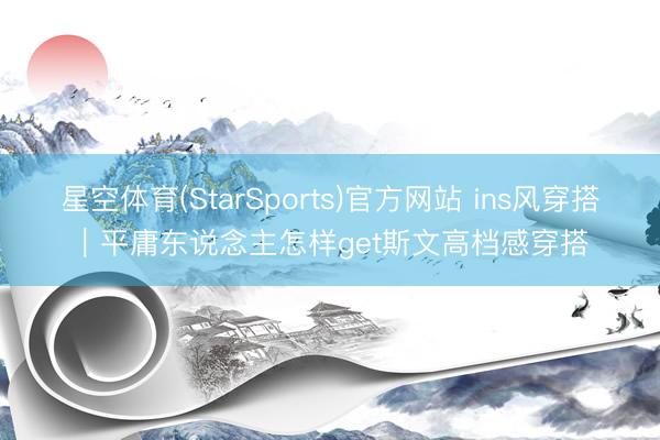 星空体育(StarSports)官方网站 ins风穿搭｜平庸东说念主怎样get斯文高档感穿搭
