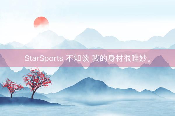 StarSports 不知谈 我的身材很唯妙。