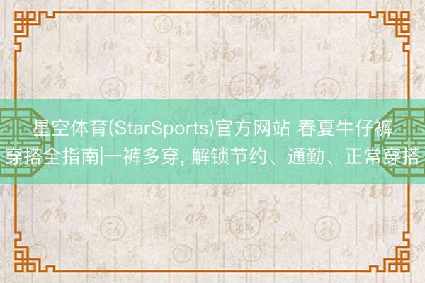 星空体育(StarSports)官方网站 春夏牛仔裤穿搭全指南|一裤多穿, 解锁节约、通勤、正常穿搭 星空体育(StarSports)官方网站 春夏牛仔裤穿搭全指南|一裤多穿, 解锁节约、通勤、正常穿搭