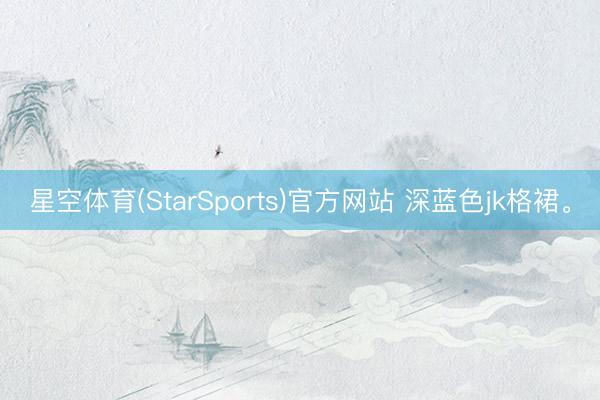 星空体育(StarSports)官方网站 深蓝色jk格裙。