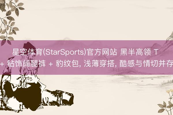 星空体育(StarSports)官方网站 黑半高领 T + 钻饰阔腿裤 + 豹纹包, 浅薄穿搭, 酷感与情切并存