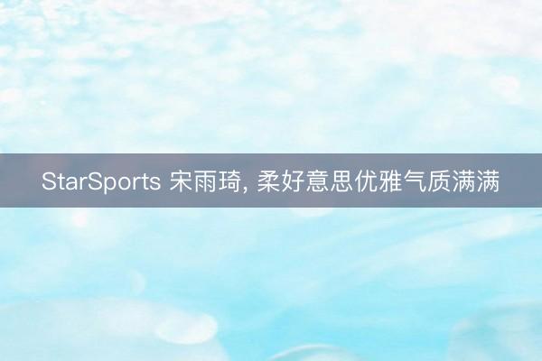 StarSports 宋雨琦, 柔好意思优雅气质满满
