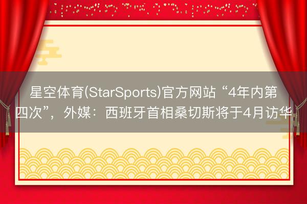 星空体育(StarSports)官方网站 “4年内第四次”,外媒:西班牙首相桑切斯将于4月访华 星空体育(StarSports)官方网站 “4年内第四次”,外媒:西班牙首相桑切斯将于4月访华