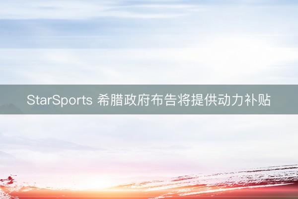 StarSports 希腊政府布告将提供动力补贴 StarSports 希腊政府布告将提供动力补贴