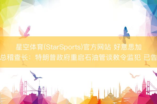 星空体育(StarSports)官方网站 好意思加州总稽查长：特朗普政府重启石油管谈敕令监犯 已告状