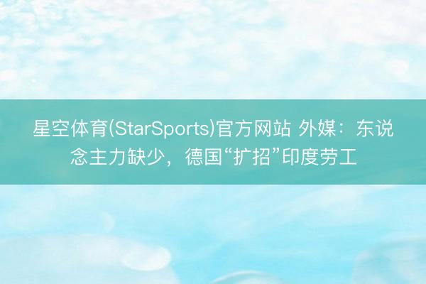 星空体育(StarSports)官方网站 外媒：东说念主力缺少，德国“扩招”印度劳工