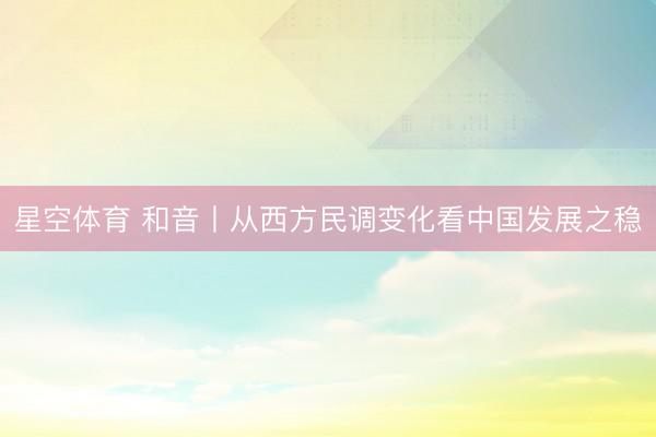 星空体育 和音丨从西方民调变化看中国发展之稳