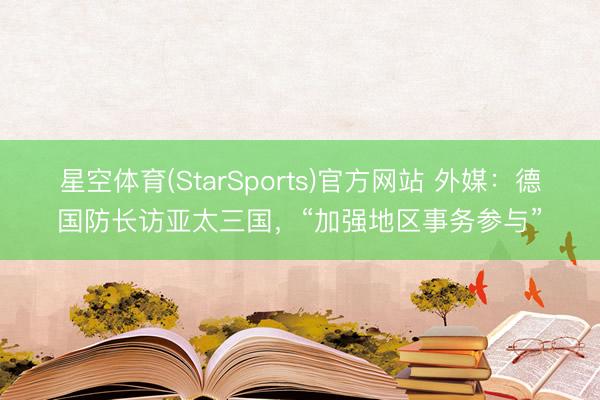 星空体育(StarSports)官方网站 外媒:德国防长访亚太三国,“加强地区事务参与” 星空体育(StarSports)官方网站 外媒:德国防长访亚太三国,“加强地区事务参与”