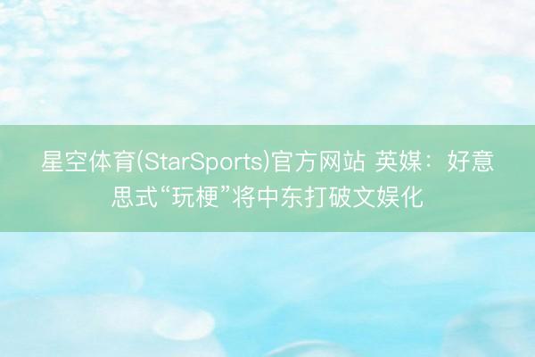 星空体育(StarSports)官方网站 英媒：好意思式“玩梗”将中东打破文娱化