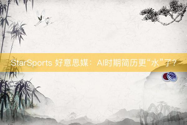 StarSports 好意思媒：AI时期简历更“水”了?