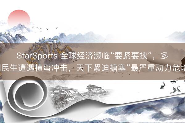 StarSports 全球经济濒临“要紧要挟”,多国民生遭遇横蛮冲击,天下紧迫搪塞“最严重动力危境” StarSports 全球经济濒临“要紧要挟”,多国民生遭遇横蛮冲击,天下紧迫搪塞“最严重动力危境”
