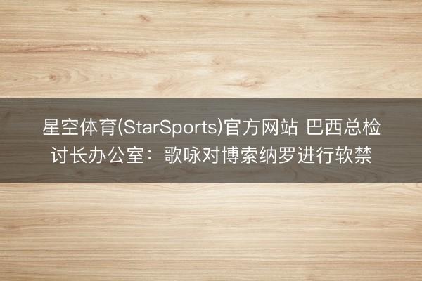 星空体育(StarSports)官方网站 巴西总检讨长办公室:歌咏对博索纳罗进行软禁 星空体育(StarSports)官方网站 巴西总检讨长办公室:歌咏对博索纳罗进行软禁