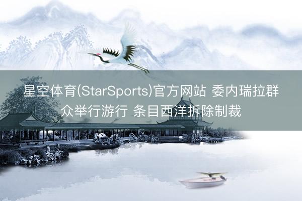 星空体育(StarSports)官方网站 委内瑞拉群众举行游行 条目西洋拆除制裁 星空体育(StarSports)官方网站 委内瑞拉群众举行游行 条目西洋拆除制裁