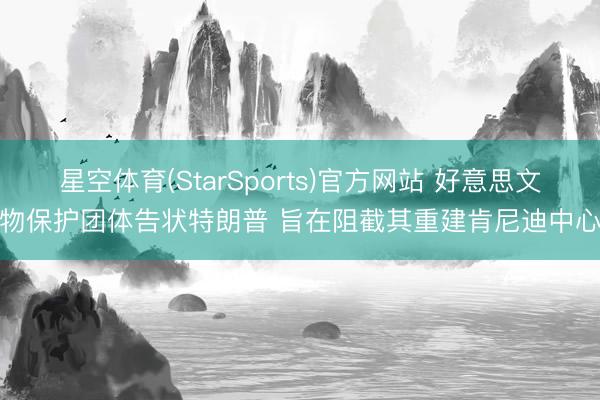 星空体育(StarSports)官方网站 好意思文物保护团体告状特朗普 旨在阻截其重建肯尼迪中心 星空体育(StarSports)官方网站 好意思文物保护团体告状特朗普 旨在阻截其重建肯尼迪中心