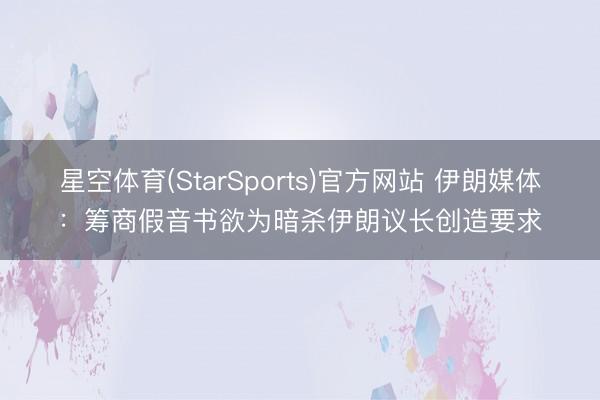 星空体育(StarSports)官方网站 伊朗媒体：筹商假音书欲为暗杀伊朗议长创造要求