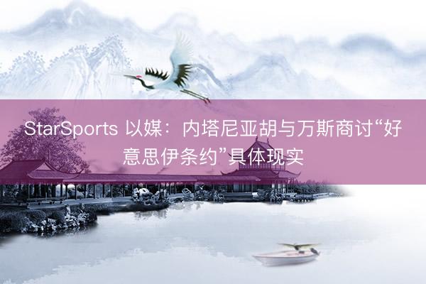 StarSports 以媒：内塔尼亚胡与万斯商讨“好意思伊条约”具体现实