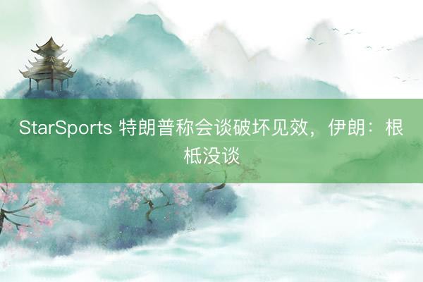 StarSports 特朗普称会谈破坏见效,伊朗:根柢没谈 StarSports 特朗普称会谈破坏见效,伊朗:根柢没谈