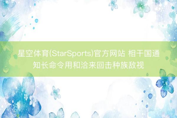 星空体育(StarSports)官方网站 相干国通知长命令用和洽来回击种族敌视