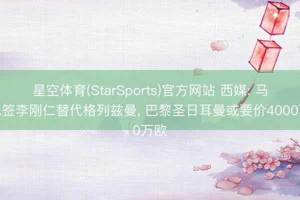 星空体育(StarSports)官方网站 西媒: 马竞思签李刚仁替代格列兹曼, 巴黎圣日耳曼或要价4000万欧 星空体育(StarSports)官方网站 西媒: 马竞思签李刚仁替代格列兹曼, 巴黎圣日耳曼或要价4000万欧
