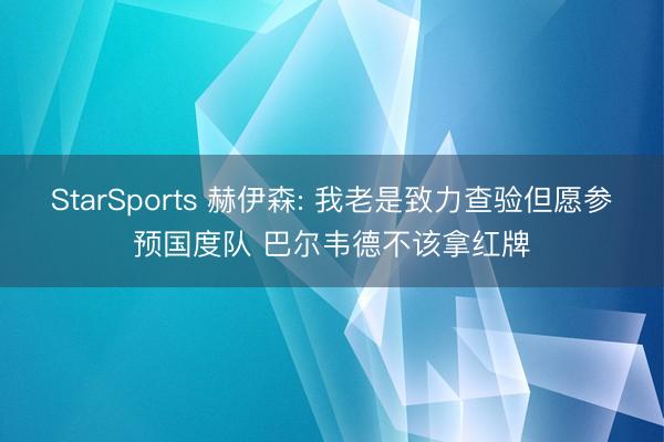 StarSports 赫伊森: 我老是致力查验但愿参预国度队 巴尔韦德不该拿红牌