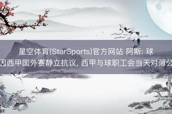 星空体育(StarSports)官方网站 阿斯: 球员因西甲国外赛静立抗议, 西甲与球职工会当天对薄公堂 星空体育(StarSports)官方网站 阿斯: 球员因西甲国外赛静立抗议, 西甲与球职工会当天对薄公堂
