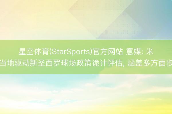 星空体育(StarSports)官方网站 意媒: 米兰当地驱动新圣西罗球场政策诡计评估, 涵盖多方面步调 星空体育(StarSports)官方网站 意媒: 米兰当地驱动新圣西罗球场政策诡计评估, 涵盖多方面步调