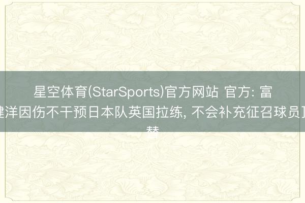 星空体育(StarSports)官方网站 官方: 富安健洋因伤不干预日本队英国拉练, 不会补充征召球员顶替 星空体育(StarSports)官方网站 官方: 富安健洋因伤不干预日本队英国拉练, 不会补充征召球员顶替