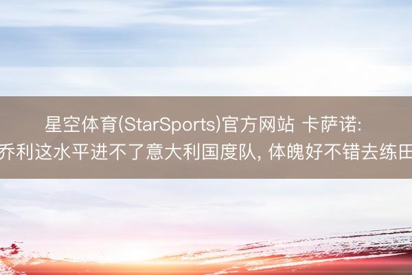 星空体育(StarSports)官方网站 卡萨诺: 法乔利这水平进不了意大利国度队, 体魄好不错去练田径