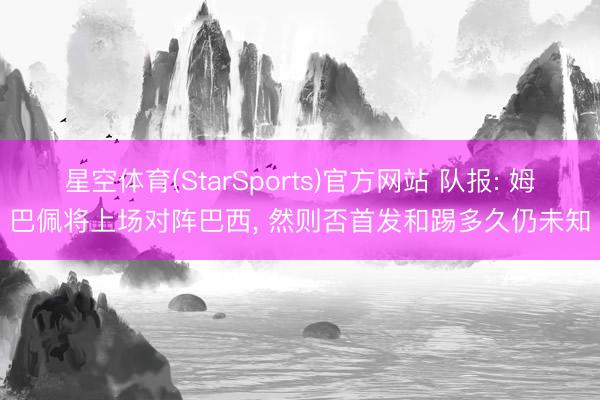 星空体育(StarSports)官方网站 队报: 姆巴佩将上场对阵巴西, 然则否首发和踢多久仍未知 星空体育(StarSports)官方网站 队报: 姆巴佩将上场对阵巴西, 然则否首发和踢多久仍未知