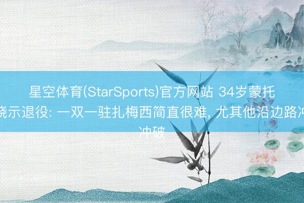 星空体育(StarSports)官方网站 34岁蒙托亚晓示退役: 一双一驻扎梅西简直很难, 尤其他沿边路冲破