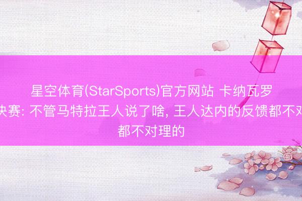 星空体育(StarSports)官方网站 卡纳瓦罗回顾决赛: 不管马特拉王人说了啥, 王人达内的反馈都不对理的