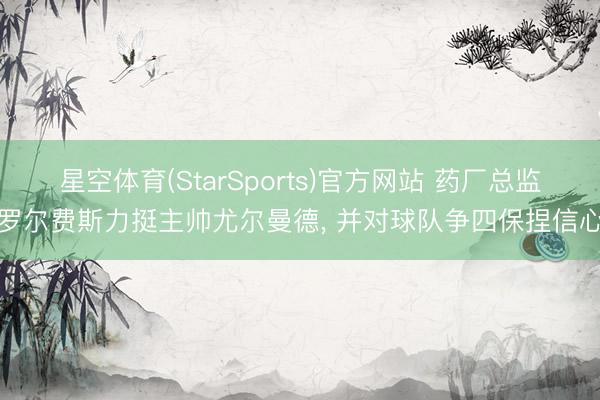 星空体育(StarSports)官方网站 药厂总监罗尔费斯力挺主帅尤尔曼德, 并对球队争四保捏信心 星空体育(StarSports)官方网站 药厂总监罗尔费斯力挺主帅尤尔曼德, 并对球队争四保捏信心