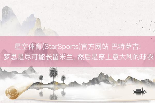 星空体育(StarSports)官方网站 巴特萨吉: 梦思是尽可能长留米兰, 然后是穿上意大利的球衣 星空体育(StarSports)官方网站 巴特萨吉: 梦思是尽可能长留米兰, 然后是穿上意大利的球衣