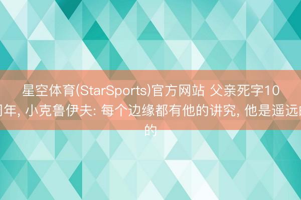 星空体育(StarSports)官方网站 父亲死字10周年, 小克鲁伊夫: 每个边缘都有他的讲究, 他是遥远的