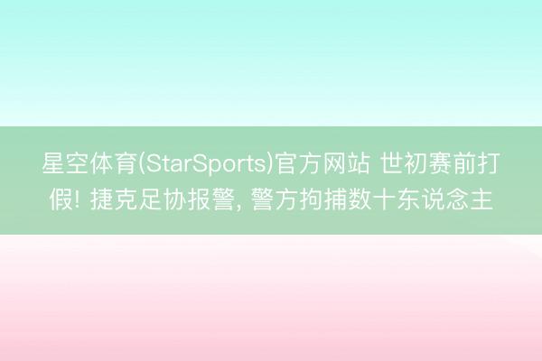 星空体育(StarSports)官方网站 世初赛前打假! 捷克足协报警, 警方拘捕数十东说念主