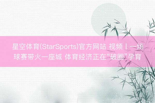 星空体育(StarSports)官方网站 视频丨一场球赛带火一座城 体育经济正在“破圈”孕育