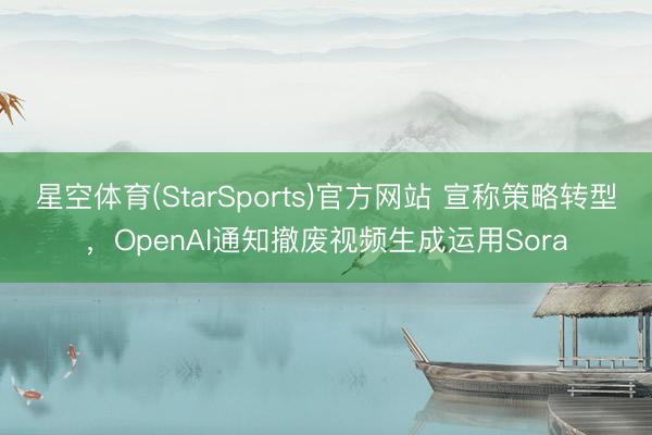 星空体育(StarSports)官方网站 宣称策略转型,OpenAI通知撤废视频生成运用Sora 星空体育(StarSports)官方网站 宣称策略转型,OpenAI通知撤废视频生成运用Sora