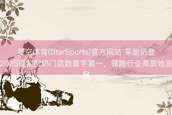 星空体育(StarSports)官方网站 茉酸奶登榜2025现制酸奶门店数寰宇第一,领跑行业高质地发展 星空体育(StarSports)官方网站 茉酸奶登榜2025现制酸奶门店数寰宇第一,领跑行业高质地发展