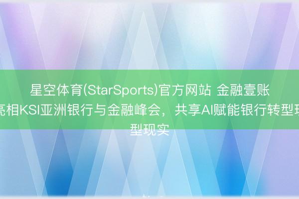 星空体育(StarSports)官方网站 金融壹账通亮相KSI亚洲银行与金融峰会,共享AI赋能银行转型现实 星空体育(StarSports)官方网站 金融壹账通亮相KSI亚洲银行与金融峰会,共享AI赋能银行转型现实