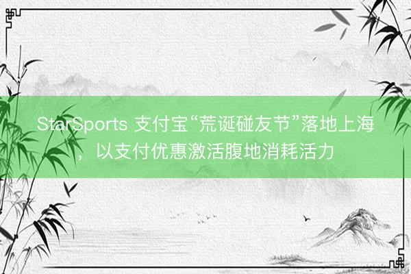 StarSports 支付宝“荒诞碰友节”落地上海，以支付优惠激活腹地消耗活力