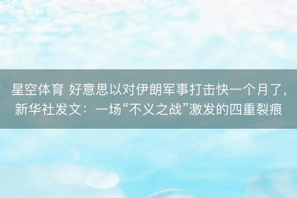 星空体育 好意思以对伊朗军事打击快一个月了，新华社发文：一场“不义之战”激发的四重裂痕